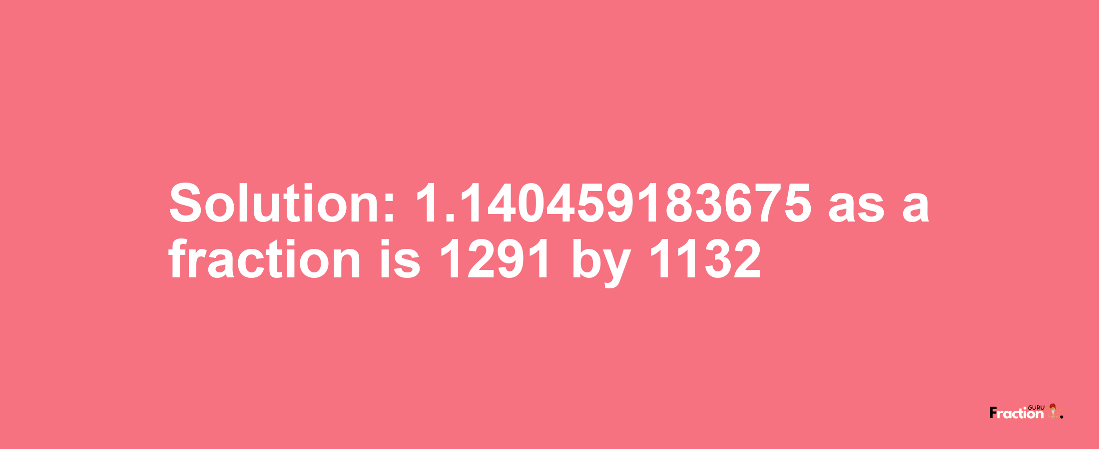 Solution:1.140459183675 as a fraction is 1291/1132